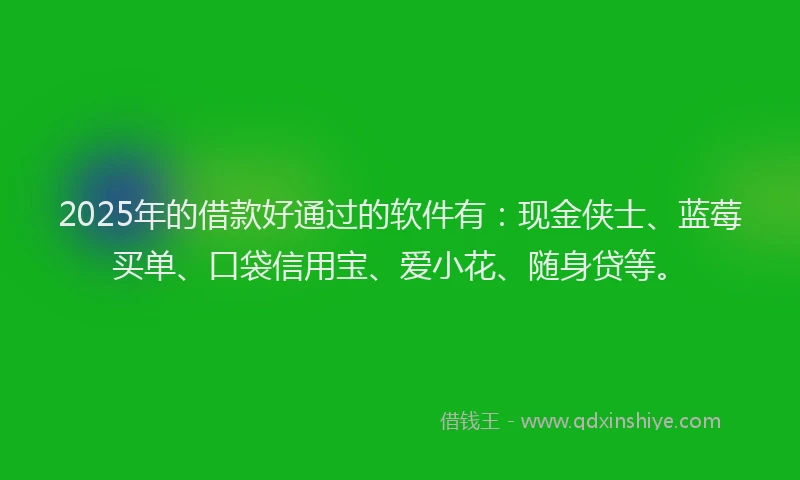2025年的借款好通过的软件有：现金侠士、蓝莓买单、口袋信用宝、爱小花、随身贷等。