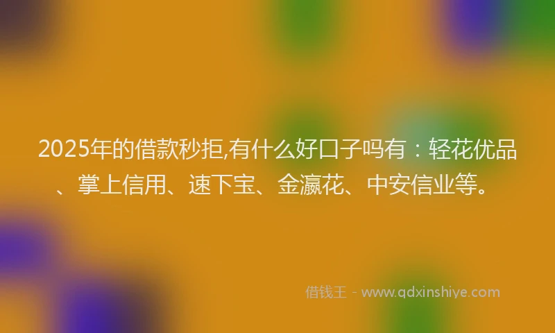 2025年的借款秒拒,有什么好口子吗有：轻花优品、掌上信用、速下宝、金瀛花、中安信业等。