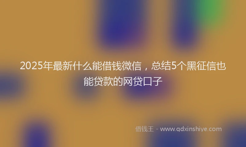 2025年最新什么能借钱微信，总结5个黑征信也能贷款的网贷口子