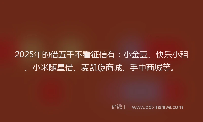 2025年的借五千不看征信有：小金豆、快乐小租、小米随星借、麦凯旋商城、手中商城等。