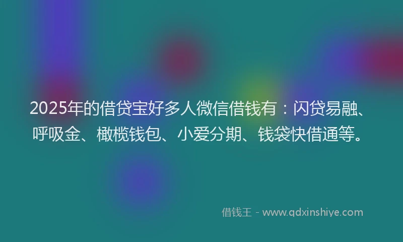 2025年的借贷宝好多人微信借钱有：闪贷易融、呼吸金、橄榄钱包、小爱分期、钱袋快借通等。