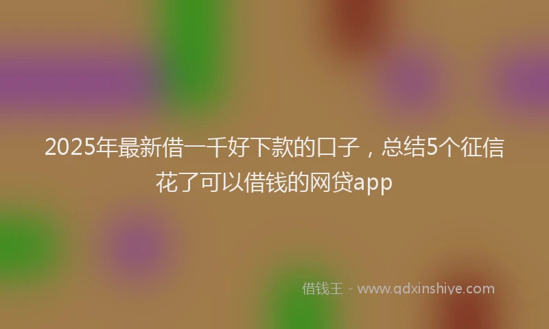 2025年最新借一千好下款的口子，总结5个征信花了可以借钱的网贷app