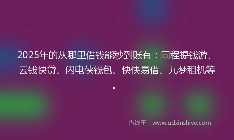 2025年的从哪里借钱能秒到账有：同程提钱游、云钱快贷、闪电侠钱包、快快易借、九梦租机等。