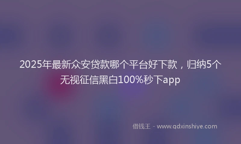 2025年最新众安贷款哪个平台好下款，归纳5个无视征信黑白100%秒下app