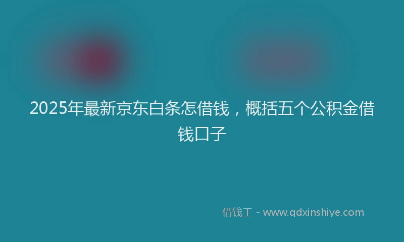 2025年最新京东白条怎借钱，概括五个公积金借钱口子