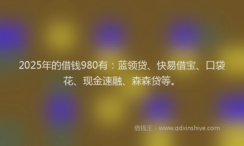 2025年的借钱980有：蓝领贷、快易借宝、口袋花、现金速融、森森贷等。