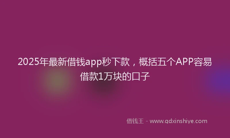 2025年最新借钱app秒下款，概括五个APP容易借款1万块的口子