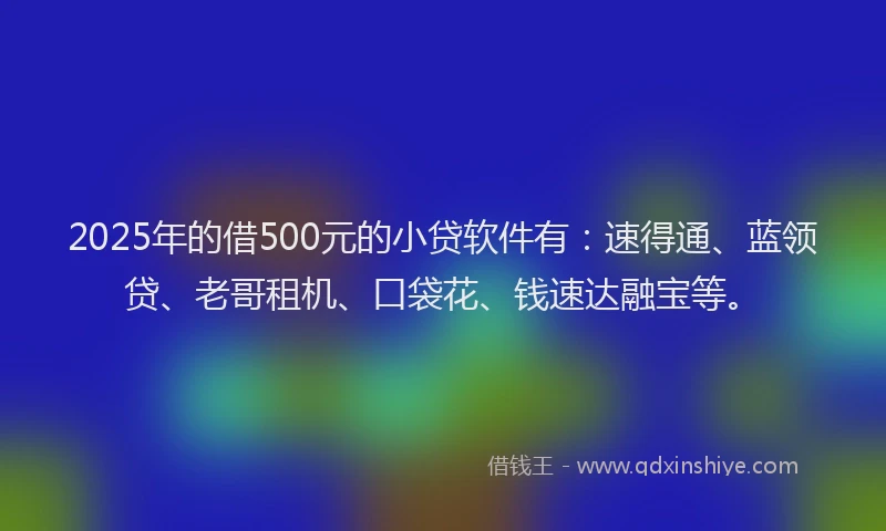 2025年的借500元的小贷软件有：速得通、蓝领贷、老哥租机、口袋花、钱速达融宝等。