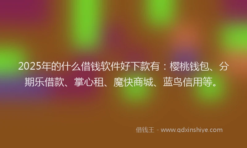 2025年的什么借钱软件好下款有：樱桃钱包、分期乐借款、掌心租、魔快商城、蓝鸟信用等。
