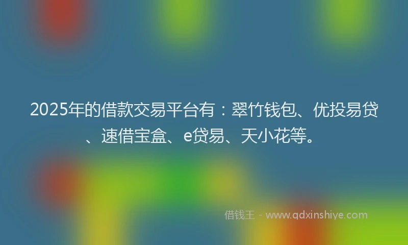 2025年的借款交易平台有：翠竹钱包、优投易贷、速借宝盒、e贷易、天小花等。