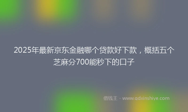 2025年最新京东金融哪个贷款好下款，概括五个芝麻分700能秒下的口子