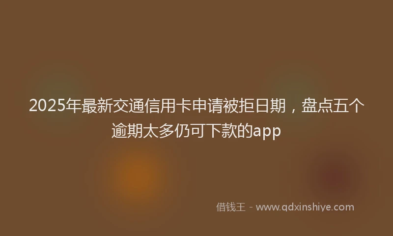 2025年最新交通信用卡申请被拒日期，盘点五个逾期太多仍可下款的app