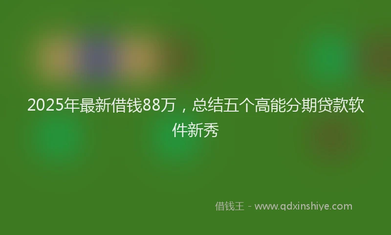 2025年最新借钱88万，总结五个高能分期贷款软件新秀