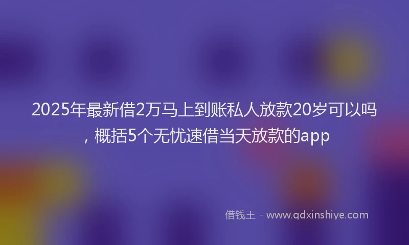 2025年最新借2万马上到账私人放款20岁可以吗，概括5个无忧速借当天放款的app