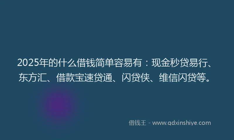 2025年的什么借钱简单容易有：现金秒贷易行、东方汇、借款宝速贷通、闪贷侠、维信闪贷等。