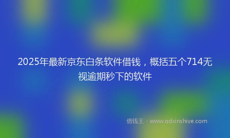 2025年最新京东白条软件借钱，概括五个714无视逾期秒下的软件