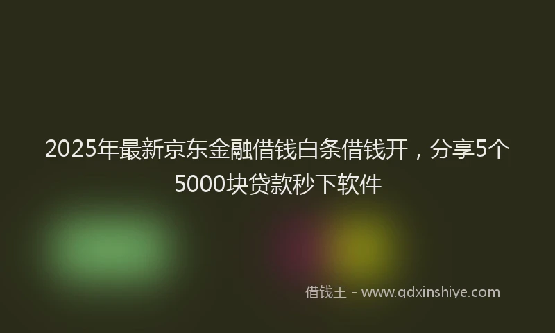 2025年最新京东金融借钱白条借钱开，分享5个5000块贷款秒下软件