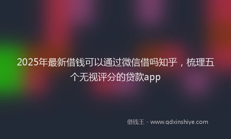 2025年最新借钱可以通过微信借吗知乎，梳理五个无视评分的贷款app