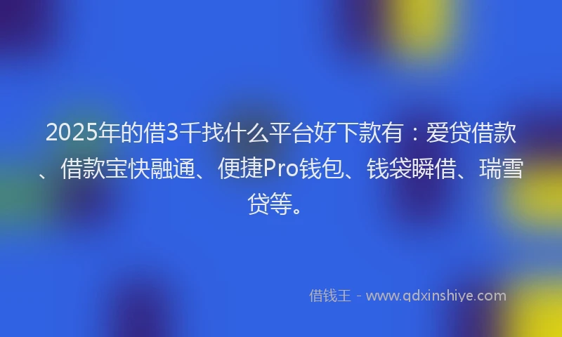2025年的借3千找什么平台好下款有：爱贷借款、借款宝快融通、便捷Pro钱包、钱袋瞬借、瑞雪贷等。