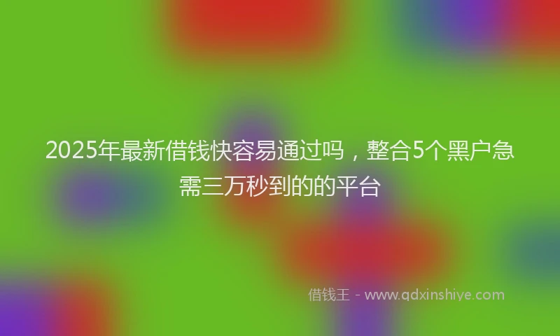 2025年最新借钱快容易通过吗，整合5个黑户急需三万秒到的的平台