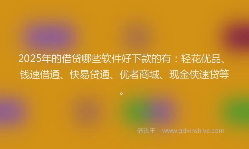 2025年的借贷哪些软件好下款的有：轻花优品、钱速借通、快易贷通、优者商城、现金侠速贷等。