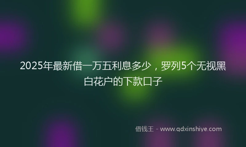 2025年最新借一万五利息多少，罗列5个无视黑白花户的下款口子