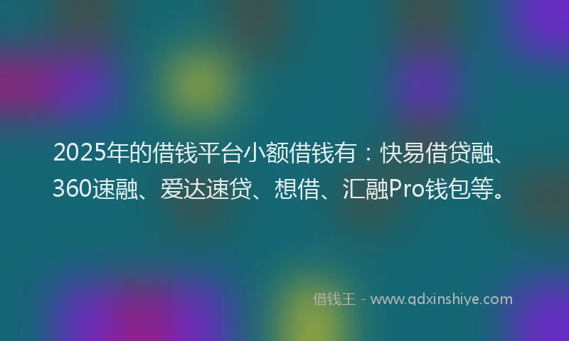 2025年的借钱平台小额借钱有：快易借贷融、360速融、爱达速贷、想借、汇融Pro钱包等。