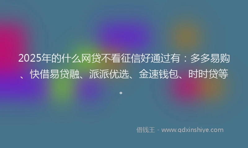2025年的什么网贷不看征信好通过有：多多易购、快借易贷融、派派优选、金速钱包、时时贷等。