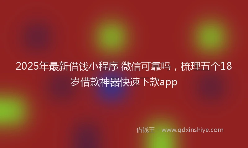 2025年最新借钱小程序 微信可靠吗，梳理五个18岁借款神器快速下款app