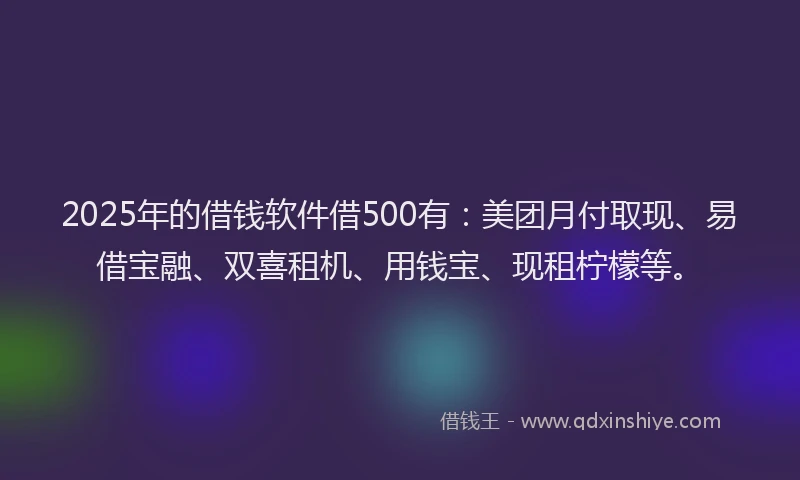 2025年的借钱软件借500有：美团月付取现、易借宝融、双喜租机、用钱宝、现租柠檬等。