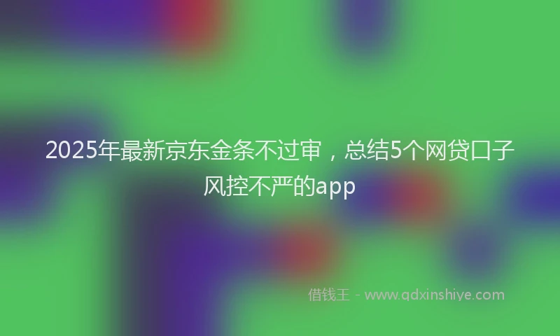 2025年最新京东金条不过审，总结5个网贷口子风控不严的app