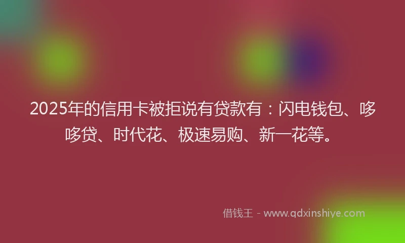 2025年的信用卡被拒说有贷款有：闪电钱包、哆哆贷、时代花、极速易购、新一花等。