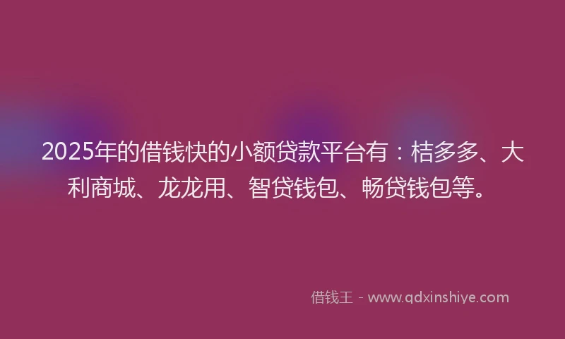 2025年的借钱快的小额贷款平台有：桔多多、大利商城、龙龙用、智贷钱包、畅贷钱包等。