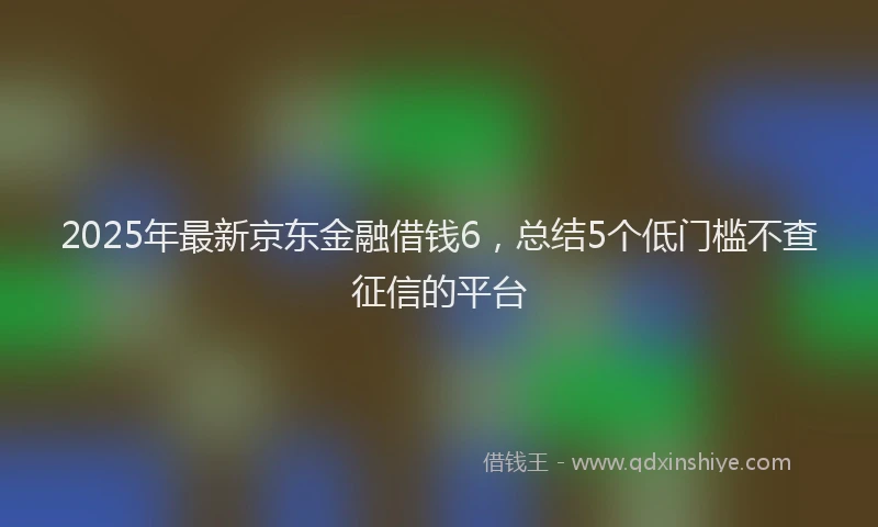 2025年最新京东金融借钱6，总结5个低门槛不查征信的平台