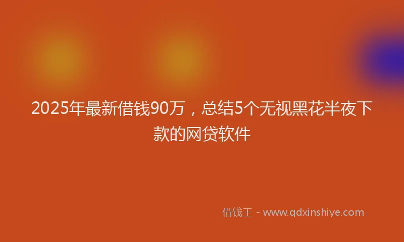 2025年最新借钱90万，总结5个无视黑花半夜下款的网贷软件