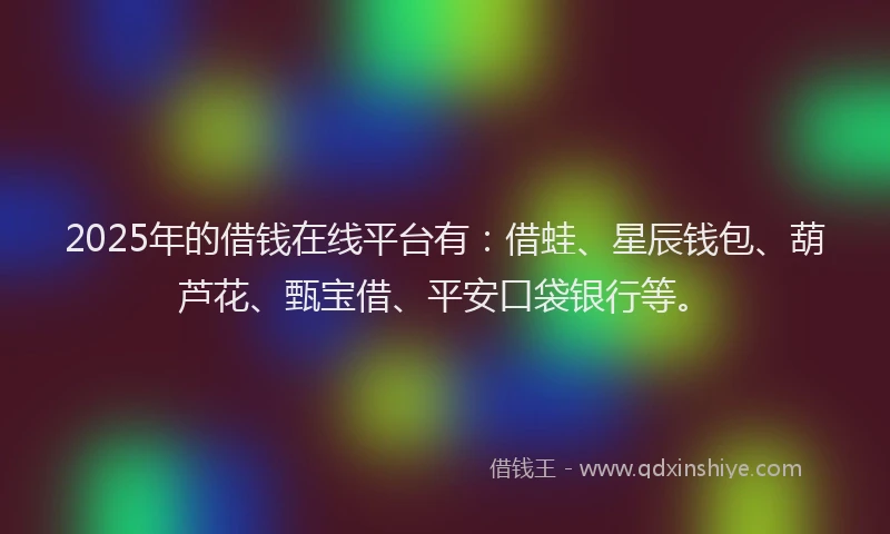 2025年的借钱在线平台有：借蛙、星辰钱包、葫芦花、甄宝借、平安口袋银行等。