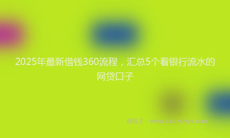 2025年最新借钱360流程，汇总5个看银行流水的网贷口子