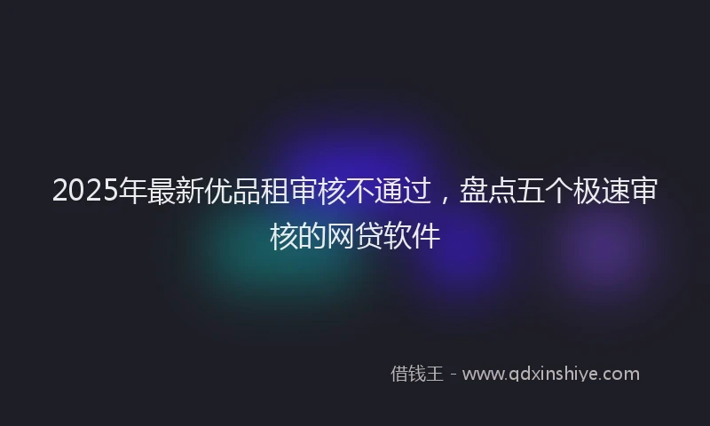2025年最新优品租审核不通过，盘点五个极速审核的网贷软件