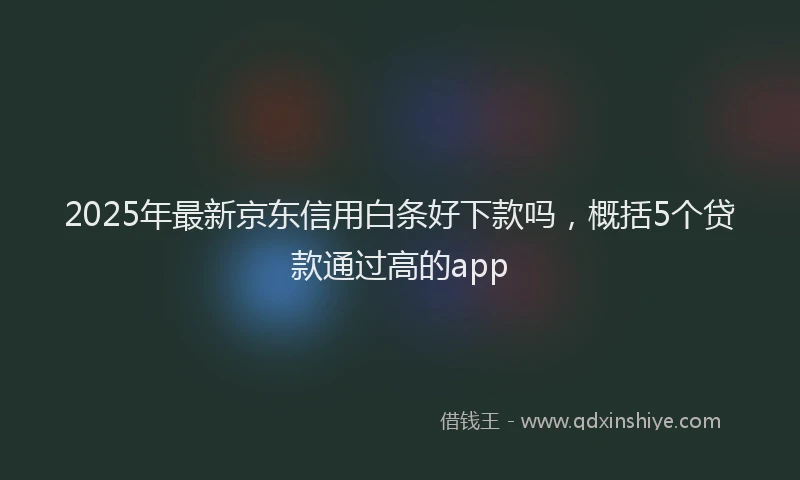 2025年最新京东信用白条好下款吗，概括5个贷款通过高的app