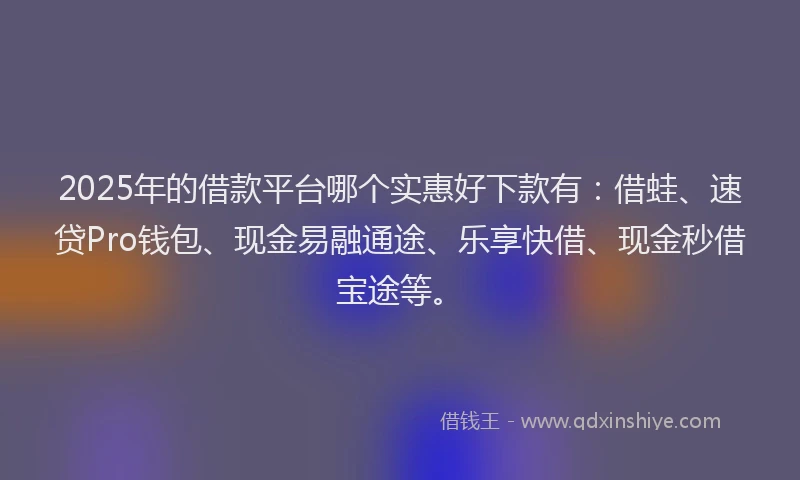 2025年的借款平台哪个实惠好下款有：借蛙、速贷Pro钱包、现金易融通途、乐享快借、现金秒借宝途等。