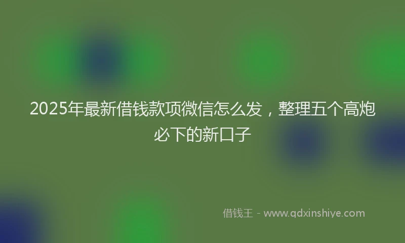 2025年最新借钱款项微信怎么发，整理五个高炮必下的新口子