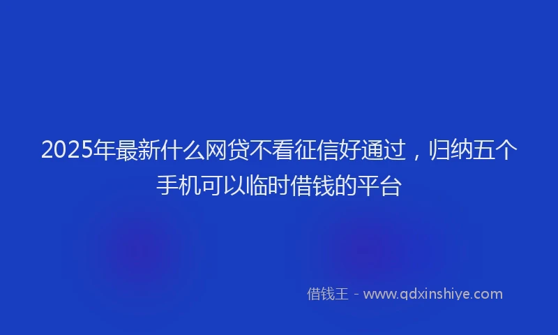 2025年最新什么网贷不看征信好通过，归纳五个手机可以临时借钱的平台