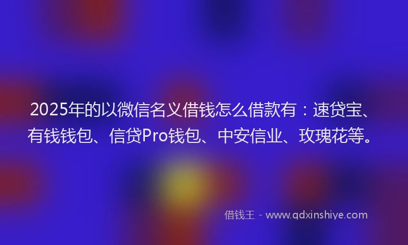 2025年的以微信名义借钱怎么借款有：速贷宝、有钱钱包、信贷Pro钱包、中安信业、玫瑰花等。