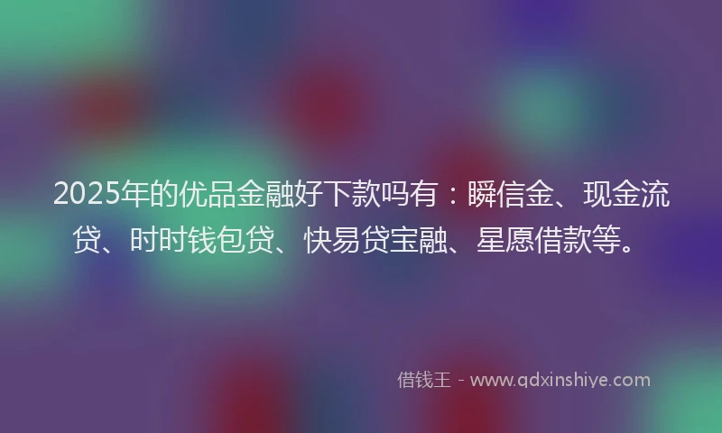 2025年的优品金融好下款吗有：瞬信金、现金流贷、时时钱包贷、快易贷宝融、星愿借款等。