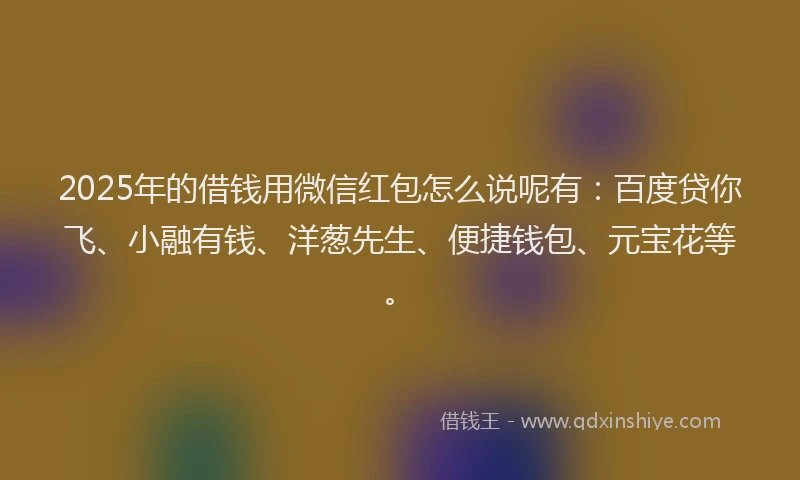 2025年的借钱用微信红包怎么说呢有：百度贷你飞、小融有钱、洋葱先生、便捷钱包、元宝花等。