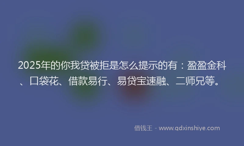 2025年的你我贷被拒是怎么提示的有：盈盈金科、口袋花、借款易行、易贷宝速融、二师兄等。