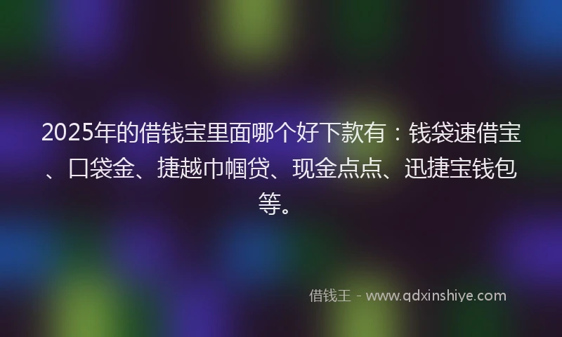 2025年的借钱宝里面哪个好下款有：钱袋速借宝、口袋金、捷越巾帼贷、现金点点、迅捷宝钱包等。