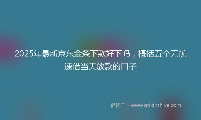 2025年最新京东金条下款好下吗，概括五个无忧速借当天放款的口子
