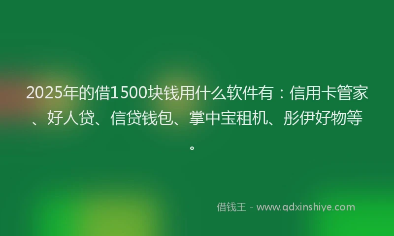 2025年的借1500块钱用什么软件有：信用卡管家、好人贷、信贷钱包、掌中宝租机、彤伊好物等。
