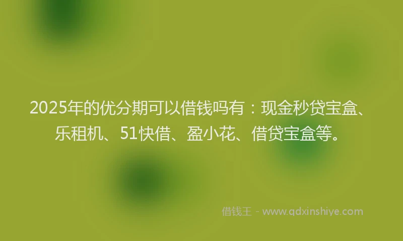 2025年的优分期可以借钱吗有：现金秒贷宝盒、乐租机、51快借、盈小花、借贷宝盒等。